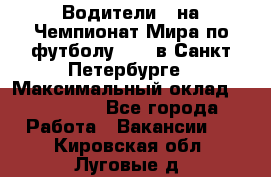 Водители D на Чемпионат Мира по футболу 2018 в Санкт-Петербурге › Максимальный оклад ­ 122 000 - Все города Работа » Вакансии   . Кировская обл.,Луговые д.